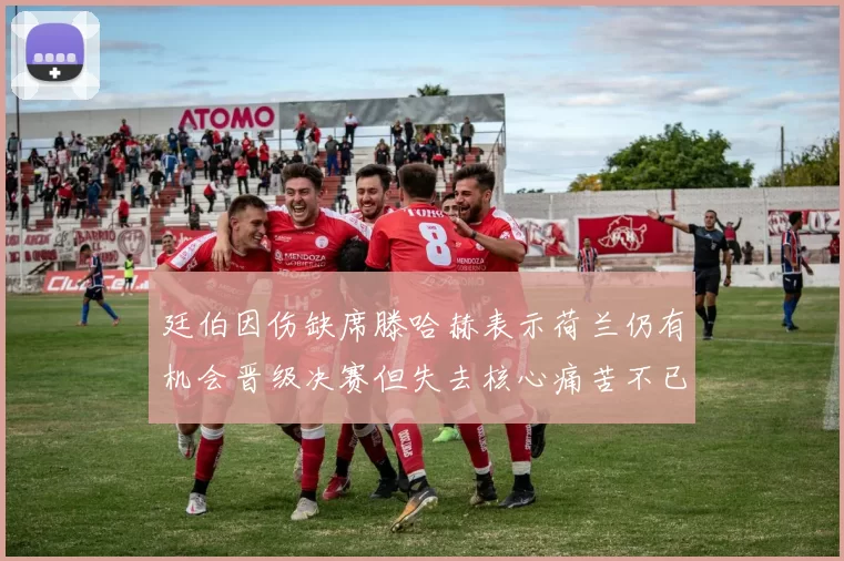 廷伯因伤缺席滕哈赫表示荷兰仍有机会晋级决赛但失去核心痛苦不已