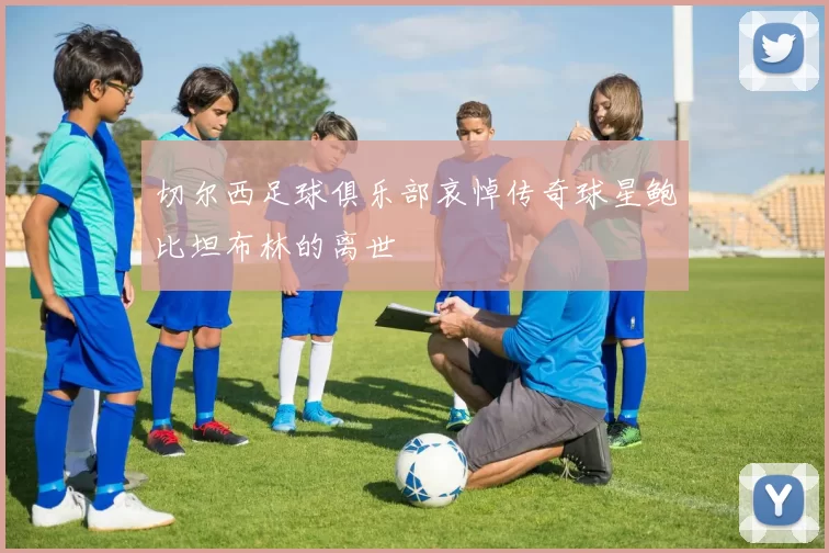 切尔西足球俱乐部哀悼传奇球星鲍比坦布林的离世