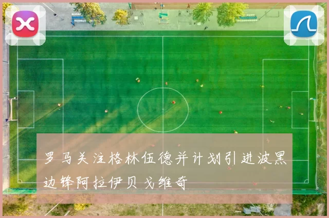 罗马关注格林伍德并计划引进波黑边锋阿拉伊贝戈维奇