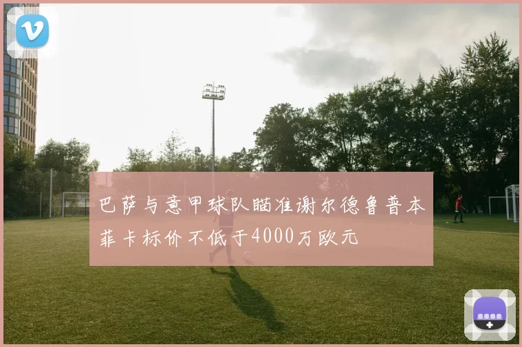 巴萨与意甲球队瞄准谢尔德鲁普本菲卡标价不低于4000万欧元