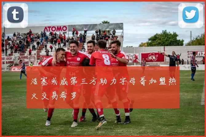 活塞或成第三方助力字母哥加盟热火交易希罗