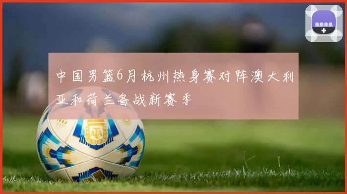 中国男篮6月杭州热身赛对阵澳大利亚和荷兰备战新赛季
