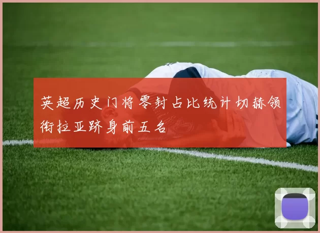 英超历史门将零封占比统计切赫领衔拉亚跻身前五名
