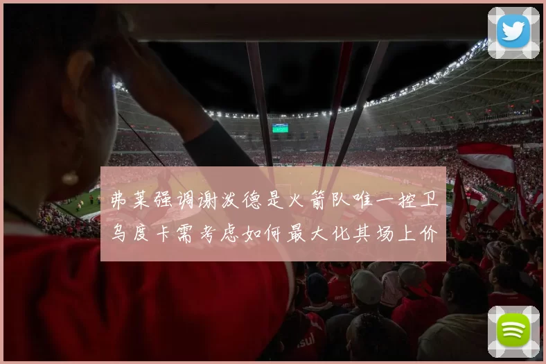弗莱强调谢泼德是火箭队唯一控卫乌度卡需考虑如何最大化其场上价值