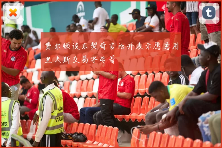 费尔顿谈东契奇言论并表示愿意用里夫斯交易字母哥
