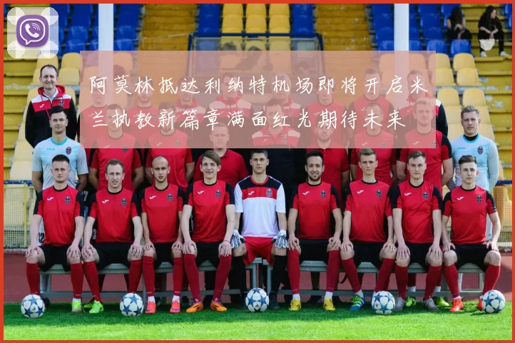 阿莫林抵达利纳特机场即将开启米兰执教新篇章满面红光期待未来