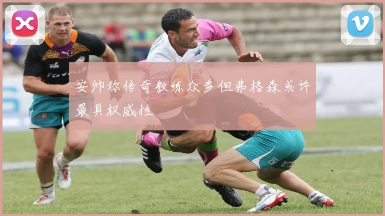 安帅称传奇教练众多但弗格森或许最具权威性