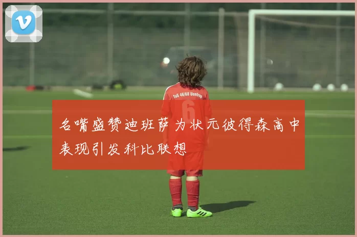 名嘴盛赞迪班萨为状元彼得森高中表现引发科比联想