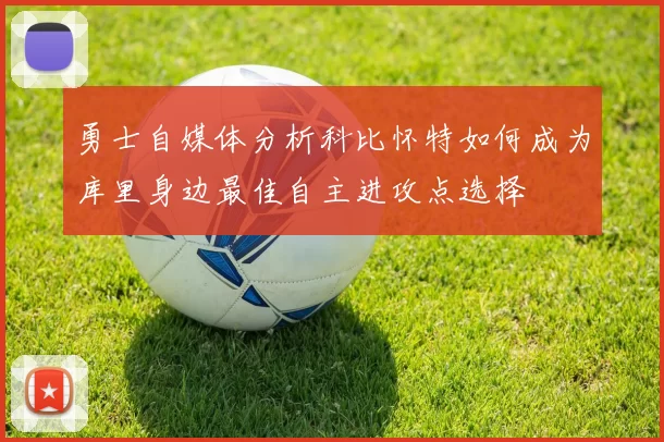 勇士自媒体分析科比怀特如何成为库里身边最佳自主进攻点选择