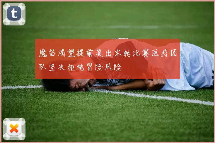 魔笛渴望提前复出末轮比赛医疗团队坚决拒绝冒险风险