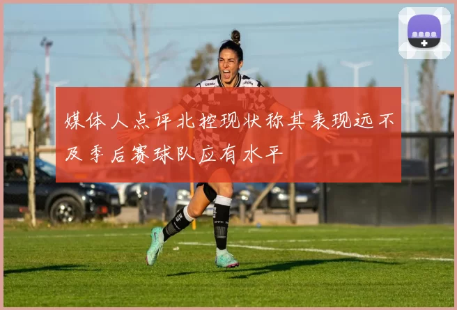 媒体人点评北控现状称其表现远不及季后赛球队应有水平
