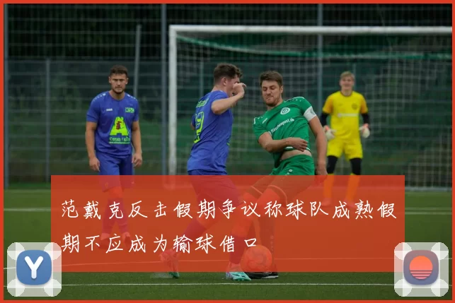 范戴克反击假期争议称球队成熟假期不应成为输球借口